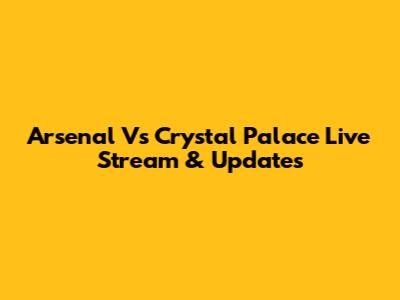Arsenal Vs Crystal Palace Live Stream & Updates