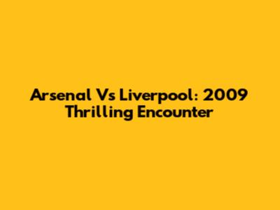 Arsenal Vs Liverpool: 2009 Thrilling Encounter