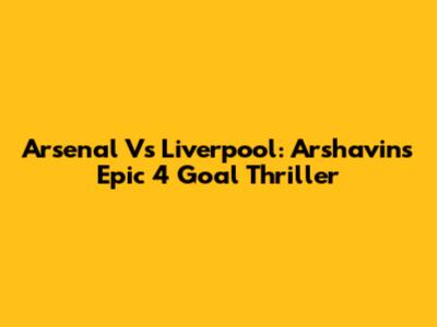 Arsenal Vs Liverpool: Arshavin's Epic 4 Goal Thriller