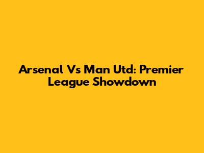 Arsenal Vs Man Utd: Premier League Showdown