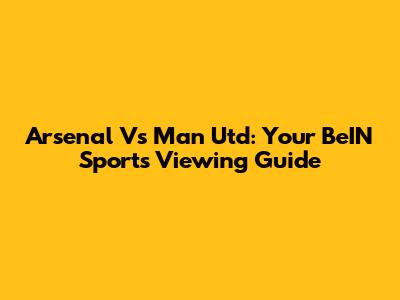 Arsenal Vs Man Utd: Your BeIN Sports Viewing Guide