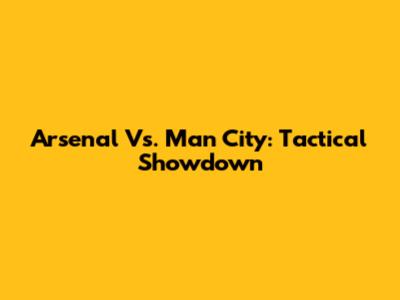 Arsenal Vs. Man City: Tactical Showdown