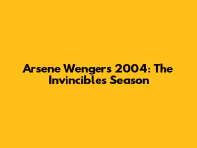 Arsene Wenger's 2004: The Invincibles Season