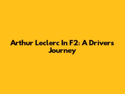 Arthur Leclerc In F2: A Driver's Journey