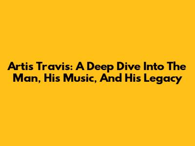 Artis Travis: A Deep Dive Into The Man, His Music, And His Legacy