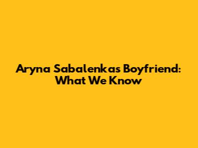 Aryna Sabalenka's Boyfriend: What We Know