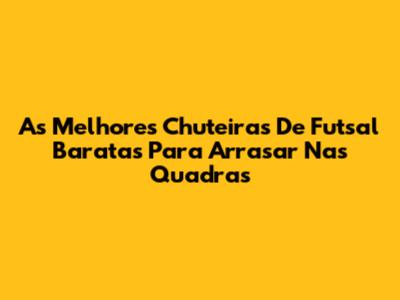 As Melhores Chuteiras De Futsal Baratas Para Arrasar Nas Quadras