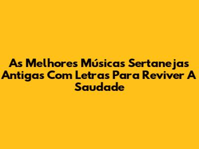 As Melhores Músicas Sertanejas Antigas Com Letras Para Reviver A Saudade