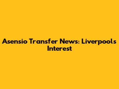 Asensio Transfer News: Liverpool's Interest