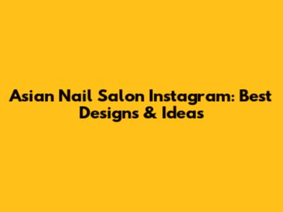 Asian Nail Salon Instagram: Best Designs & Ideas