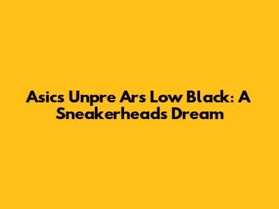 Asics Unpre Ars Low Black: A Sneakerhead's Dream