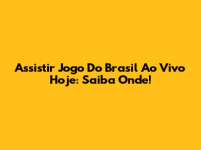 Assistir Jogo Do Brasil Ao Vivo Hoje: Saiba Onde!