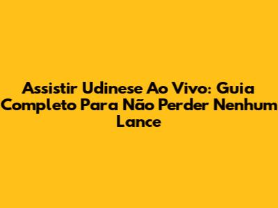 Assistir Udinese Ao Vivo: Guia Completo Para Não Perder Nenhum Lance
