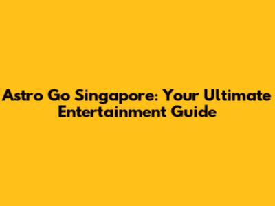 Astro Go Singapore: Your Ultimate Entertainment Guide