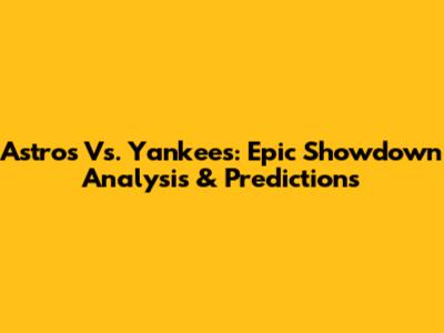Astros Vs. Yankees: Epic Showdown Analysis & Predictions