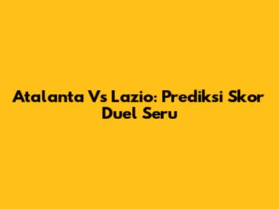 Atalanta Vs Lazio: Prediksi Skor Duel Seru