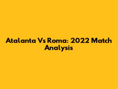 Atalanta Vs Roma: 2022 Match Analysis
