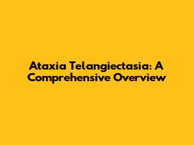 Ataxia Telangiectasia: A Comprehensive Overview