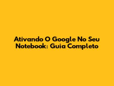 Ativando O Google No Seu Notebook: Guia Completo