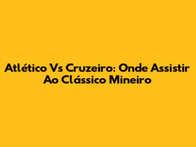 Atlético Vs Cruzeiro: Onde Assistir Ao Clássico Mineiro