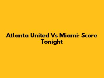 Atlanta United Vs Miami: Score Tonight