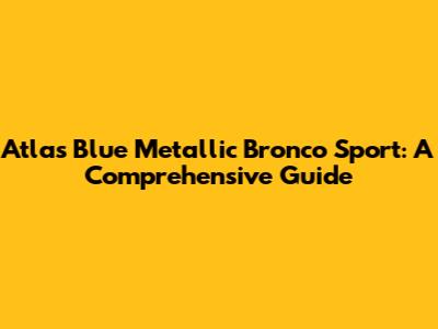 Atlas Blue Metallic Bronco Sport: A Comprehensive Guide