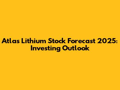 Atlas Lithium Stock Forecast 2025: Investing Outlook