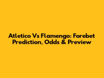 Atletico Vs Flamengo: Forebet Prediction, Odds & Preview