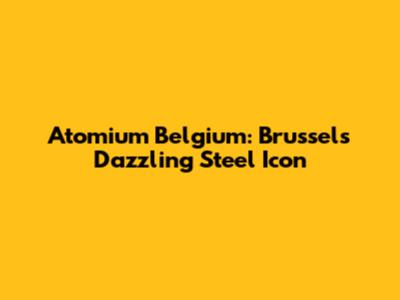 Atomium Belgium: Brussels' Dazzling Steel Icon