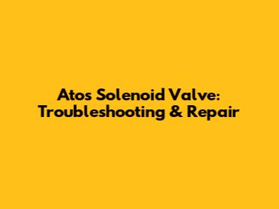 Atos Solenoid Valve: Troubleshooting & Repair