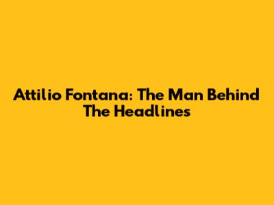 Attilio Fontana: The Man Behind The Headlines