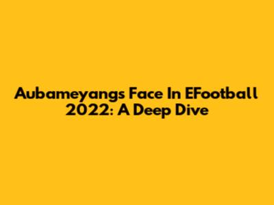 Aubameyang's Face In EFootball 2022: A Deep Dive