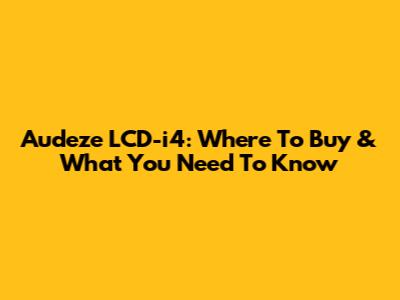 Audeze LCD-i4: Where To Buy & What You Need To Know