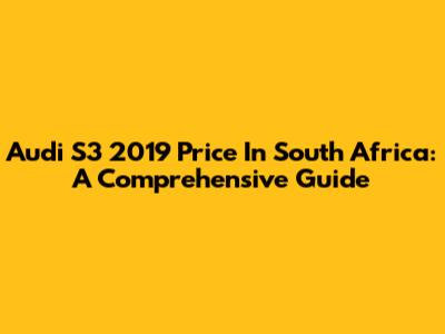 Audi S3 2019 Price In South Africa: A Comprehensive Guide