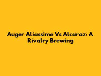 Auger Aliassime Vs Alcaraz: A Rivalry Brewing