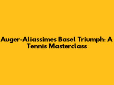 Auger-Aliassime's Basel Triumph: A Tennis Masterclass