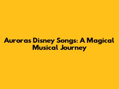 Aurora's Disney Songs: A Magical Musical Journey