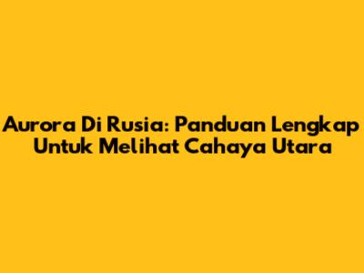 Aurora Di Rusia: Panduan Lengkap Untuk Melihat Cahaya Utara
