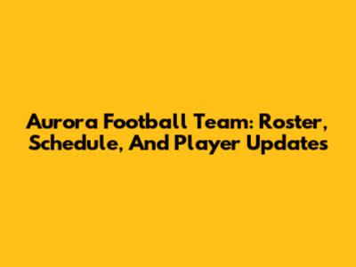 Aurora Football Team: Roster, Schedule, And Player Updates