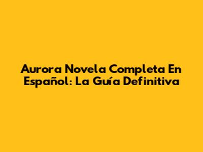 Aurora Novela Completa En Español: La Guía Definitiva