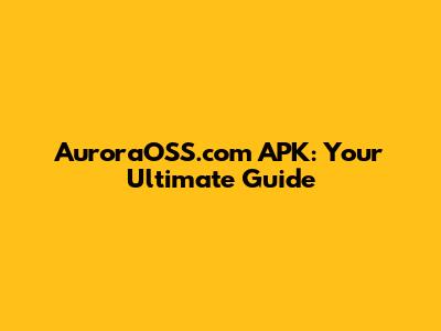 AuroraOSS.com APK: Your Ultimate Guide