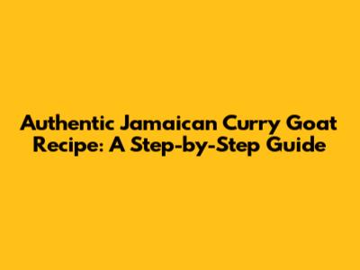 Authentic Jamaican Curry Goat Recipe: A Step-by-Step Guide