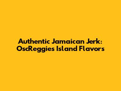 Authentic Jamaican Jerk: OscReggie's Island Flavors