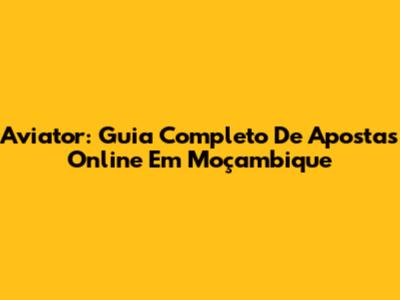 Aviator: Guia Completo De Apostas Online Em Moçambique