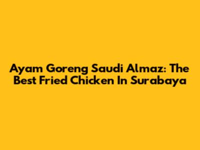 Ayam Goreng Saudi Almaz: The Best Fried Chicken In Surabaya