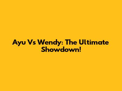 Ayu Vs Wendy: The Ultimate Showdown!