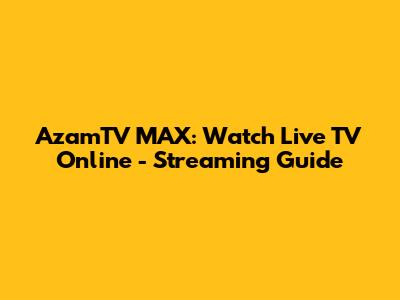 AzamTV MAX: Watch Live TV Online - Streaming Guide