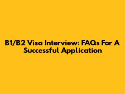 B1/B2 Visa Interview: FAQs For A Successful Application