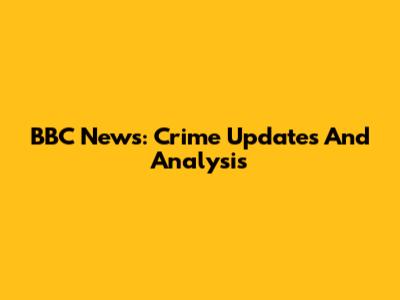 BBC News: Crime Updates And Analysis