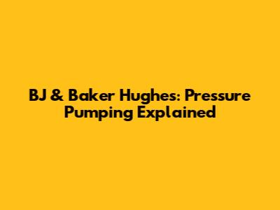 BJ & Baker Hughes: Pressure Pumping Explained